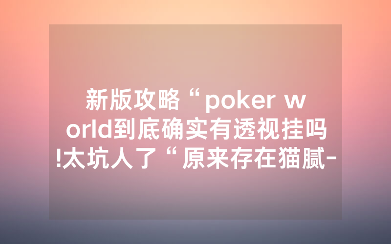 新版攻略“poker world到底确实有透视挂吗!太坑人了“原来存在猫腻-知乎