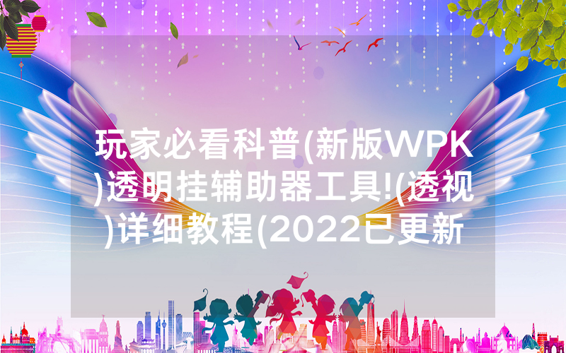 玩家必看科普(新版WPK)透明挂辅助器工具!(透视)详细教程(2022已更新)(哔哩哔哩)