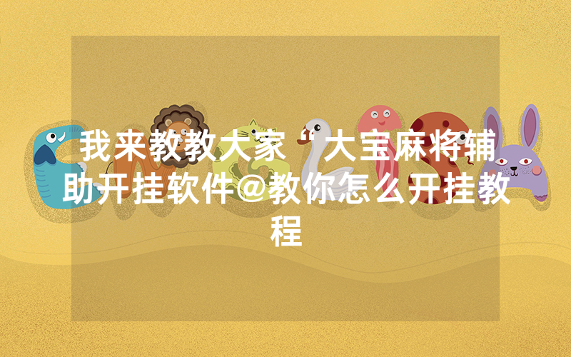 我来教教大家“大宝麻将辅助开挂软件@教你怎么开挂教程