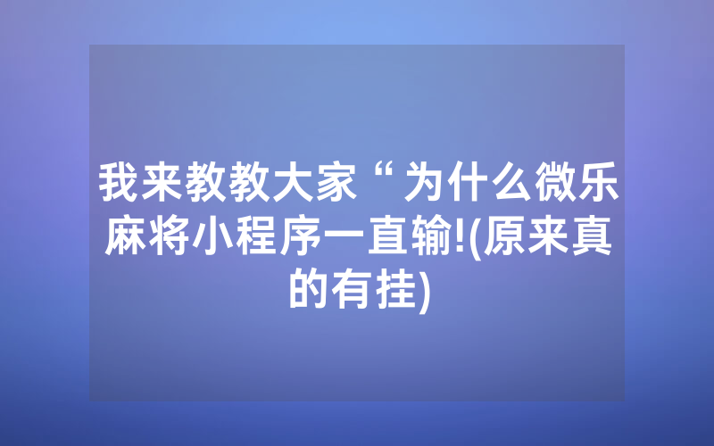 我来教教大家“为什么微乐麻将小程序一直输!(原来真的有挂)