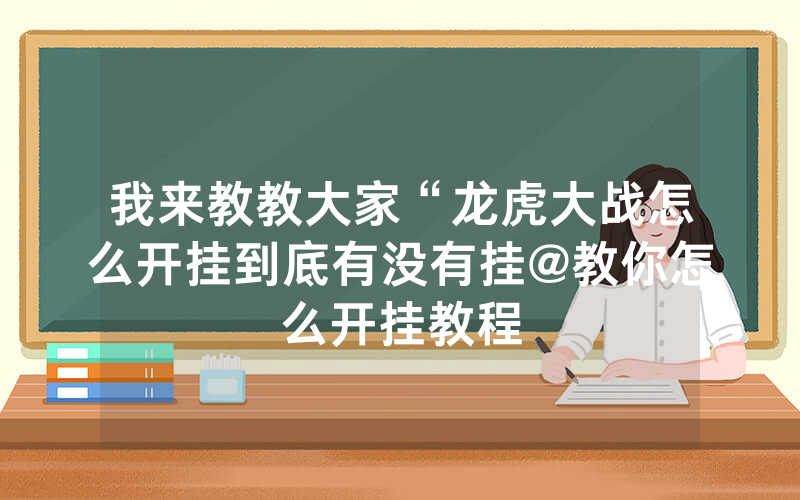 我来教教大家“龙虎大战怎么开挂到底有没有挂@教你怎么开挂教程