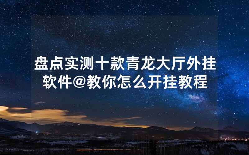 盘点实测十款青龙大厅外挂软件@教你怎么开挂教程