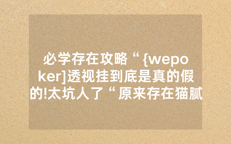 必学存在攻略“{wepoker]透视挂到底是真的假的!太坑人了“原来存在猫腻-知乎