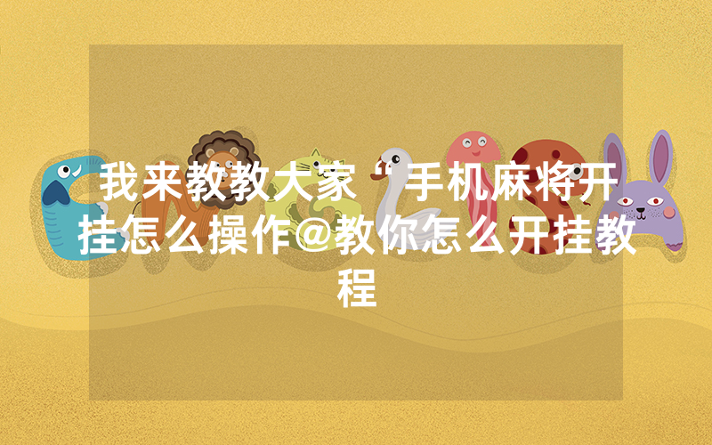 我来教教大家“手机麻将开挂怎么操作@教你怎么开挂教程