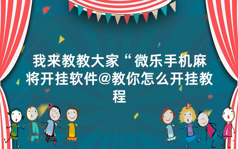 我来教教大家“微乐手机麻将开挂软件@教你怎么开挂教程