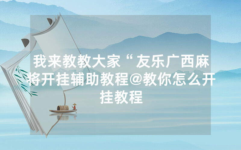 我来教教大家“友乐广西麻将开挂辅助教程@教你怎么开挂教程