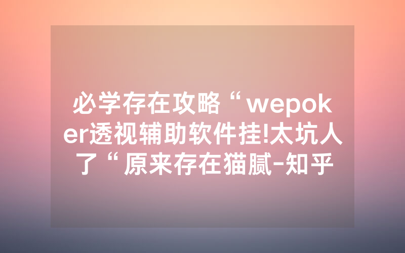 必学存在攻略“wepoker透视辅助软件挂!太坑人了“原来存在猫腻-知乎