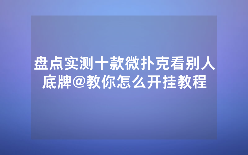 盘点实测十款微扑克看别人底牌@教你怎么开挂教程