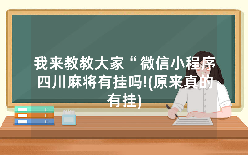 我来教教大家“微信小程序四川麻将有挂吗!(原来真的有挂)