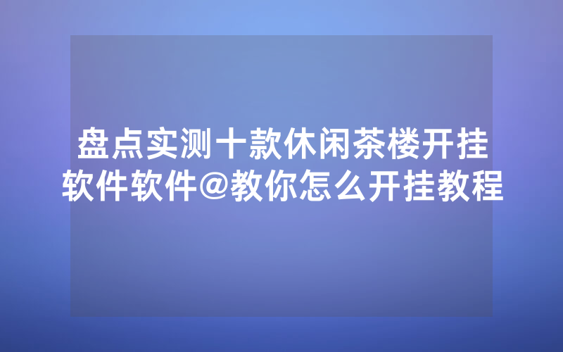 盘点实测十款休闲茶楼开挂软件软件@教你怎么开挂教程