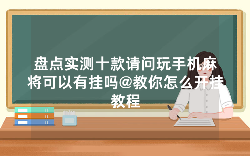 盘点实测十款请问玩手机麻将可以有挂吗@教你怎么开挂教程