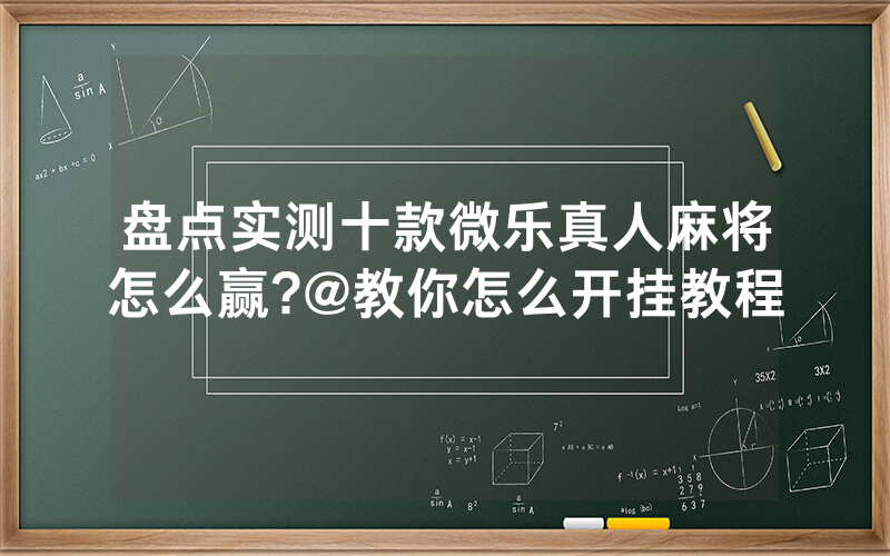 盘点实测十款微乐真人麻将怎么赢?@教你怎么开挂教程