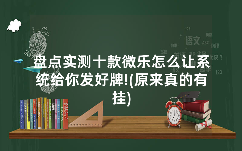 盘点实测十款微乐怎么让系统给你发好牌!(原来真的有挂)