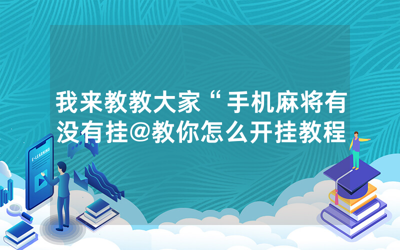 我来教教大家“手机麻将有没有挂@教你怎么开挂教程