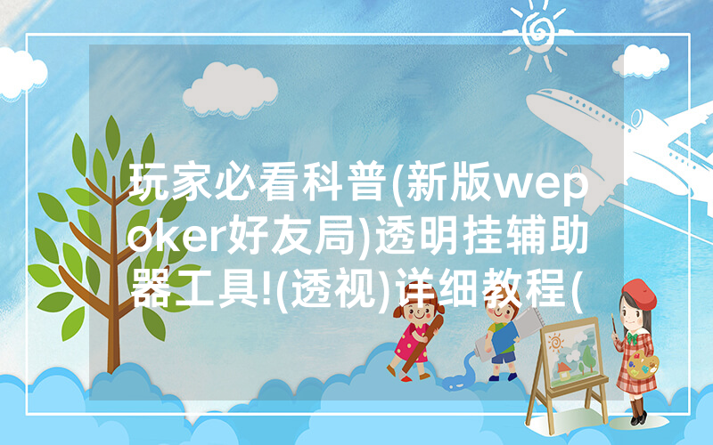 玩家必看科普(新版wepoker好友局)透明挂辅助器工具!(透视)详细教程(2022已更新)(哔哩哔哩)
