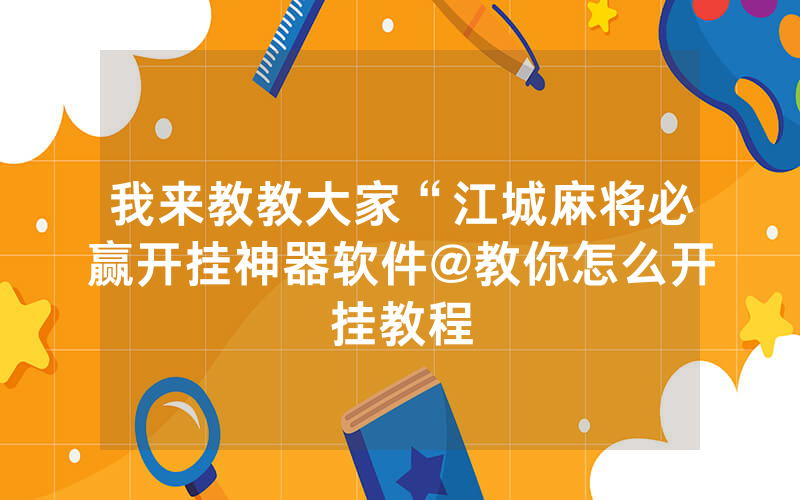 我来教教大家“江城麻将必赢开挂神器软件@教你怎么开挂教程