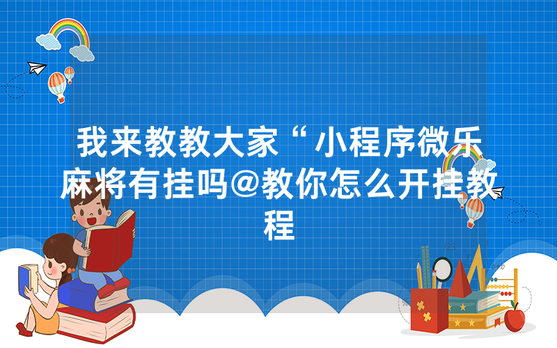 我来教教大家“小程序微乐麻将有挂吗@教你怎么开挂教程