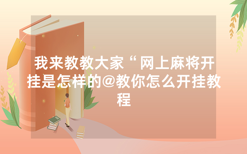 我来教教大家“网上麻将开挂是怎样的@教你怎么开挂教程