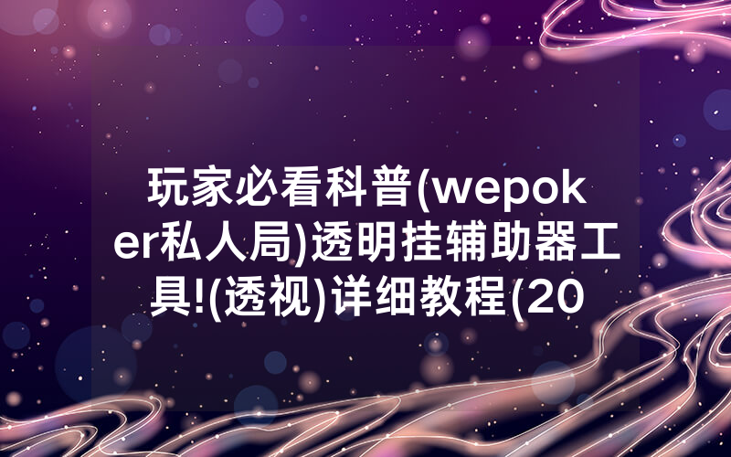玩家必看科普(wepoker私人局)透明挂辅助器工具!(透视)详细教程(2022已更新)(哔哩哔哩)