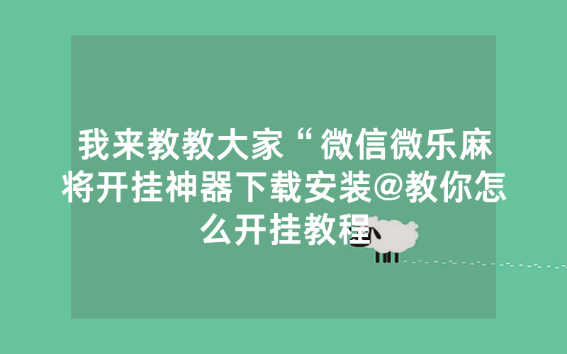 我来教教大家“微信微乐麻将开挂神器下载安装@教你怎么开挂教程