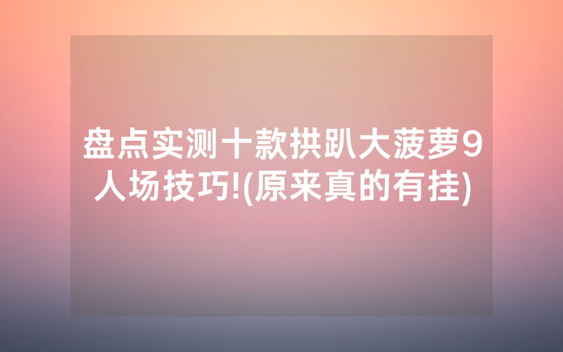 盘点实测十款拱趴大菠萝9人场技巧!(原来真的有挂)