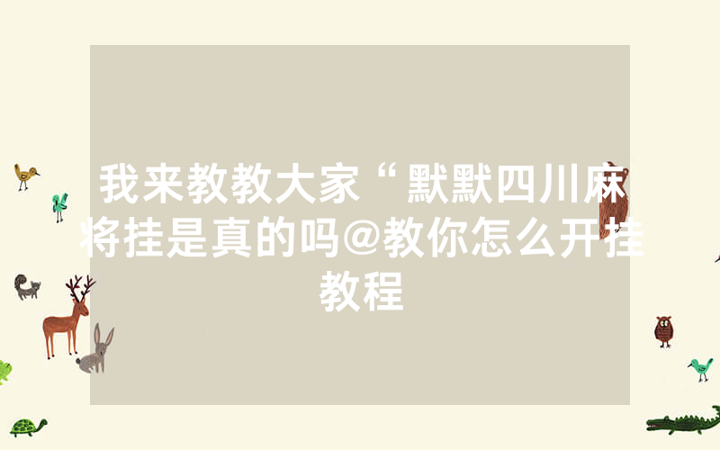 我来教教大家“默默四川麻将挂是真的吗@教你怎么开挂教程
