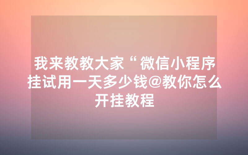 我来教教大家“微信小程序挂试用一天多少钱@教你怎么开挂教程