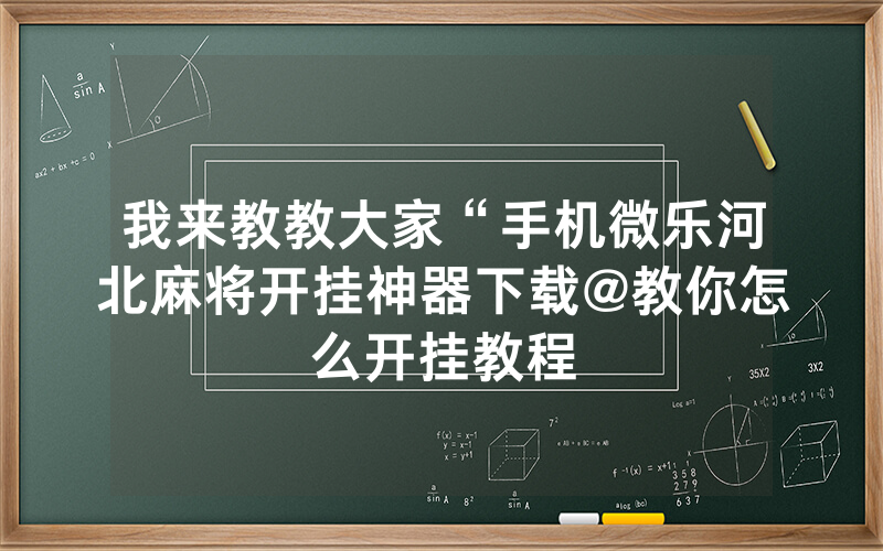 我来教教大家“手机微乐河北麻将开挂神器下载@教你怎么开挂教程