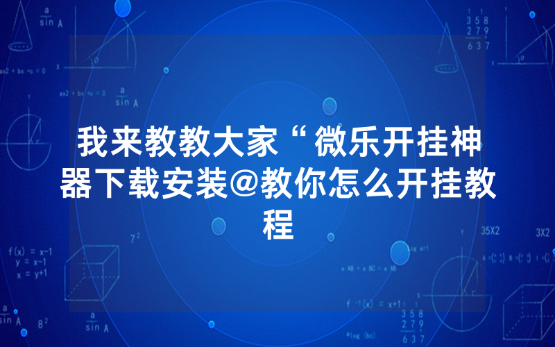 我来教教大家“微乐开挂神器下载安装@教你怎么开挂教程