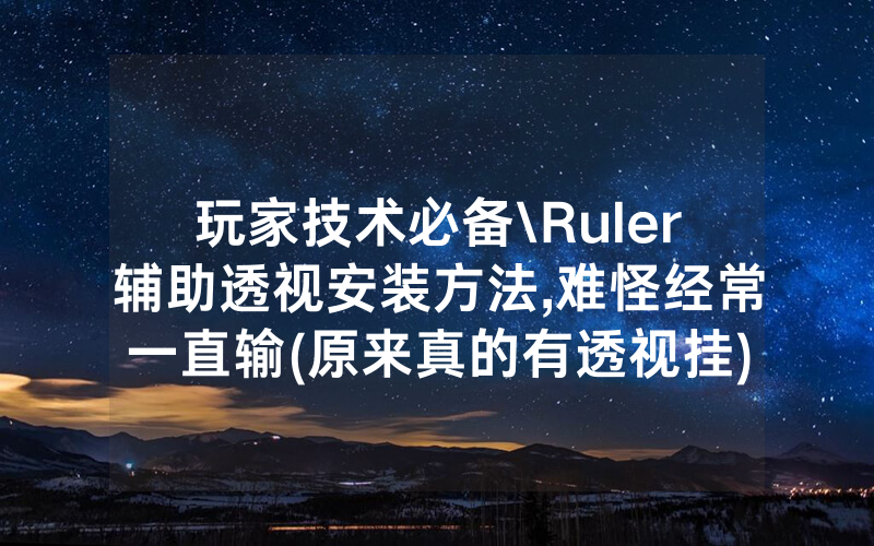 玩家技术必备\Ruler辅助透视安装方法,难怪经常一直输(原来真的有透视挂)