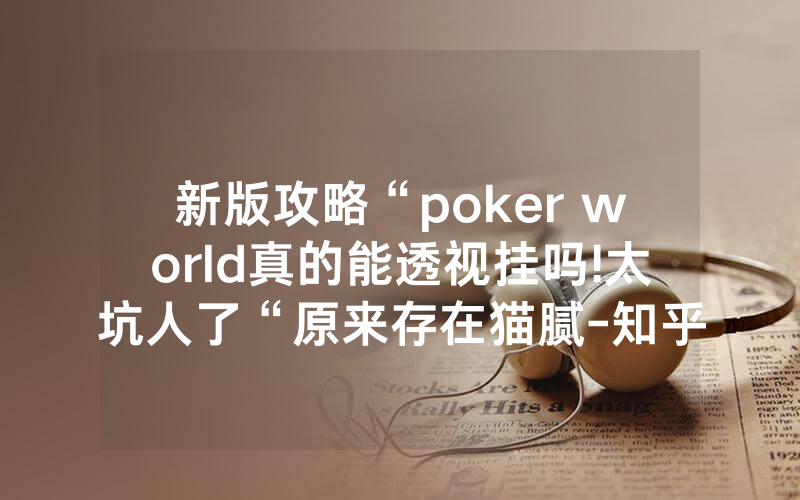 新版攻略“poker world真的能透视挂吗!太坑人了“原来存在猫腻-知乎