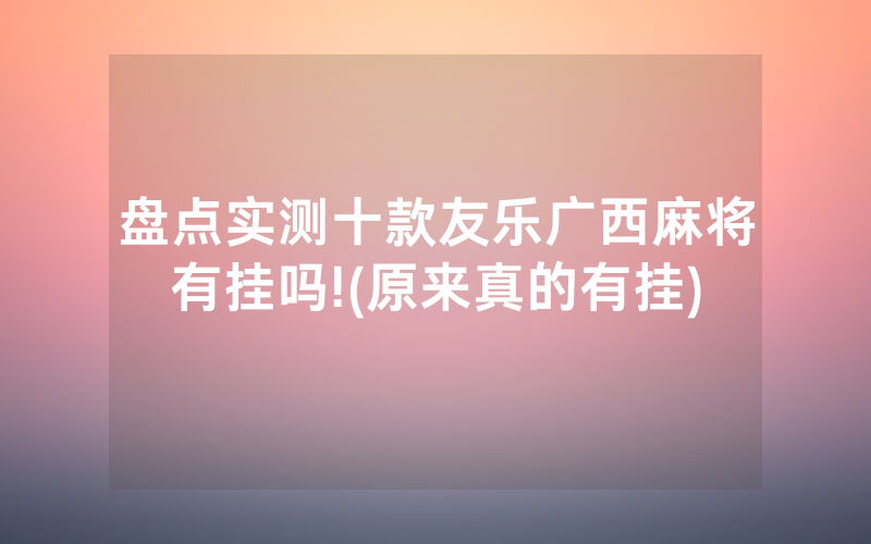 盘点实测十款友乐广西麻将有挂吗!(原来真的有挂)