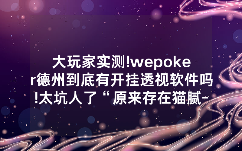大玩家实测!wepoker德州到底有开挂透视软件吗!太坑人了“原来存在猫腻-知乎