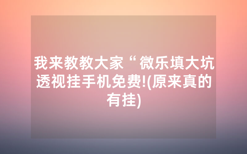我来教教大家“微乐填大坑透视挂手机免费!(原来真的有挂)