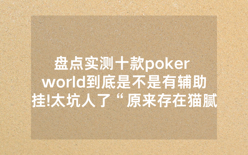 盘点实测十款poker world到底是不是有辅助挂!太坑人了“原来存在猫腻-知乎