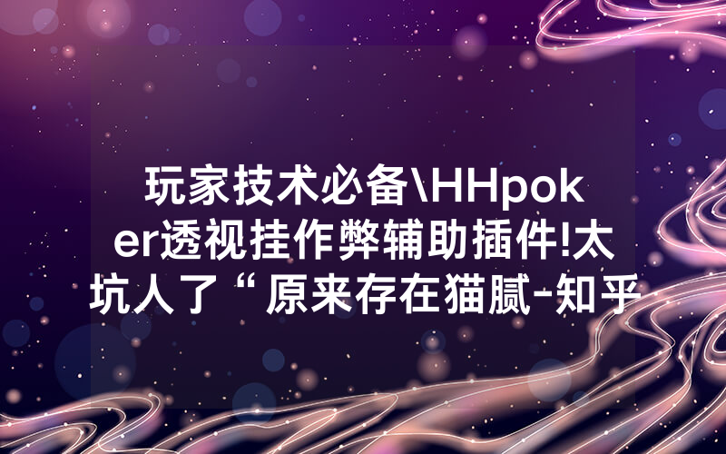 玩家技术必备\HHpoker透视挂作弊辅助插件!太坑人了“原来存在猫腻-知乎