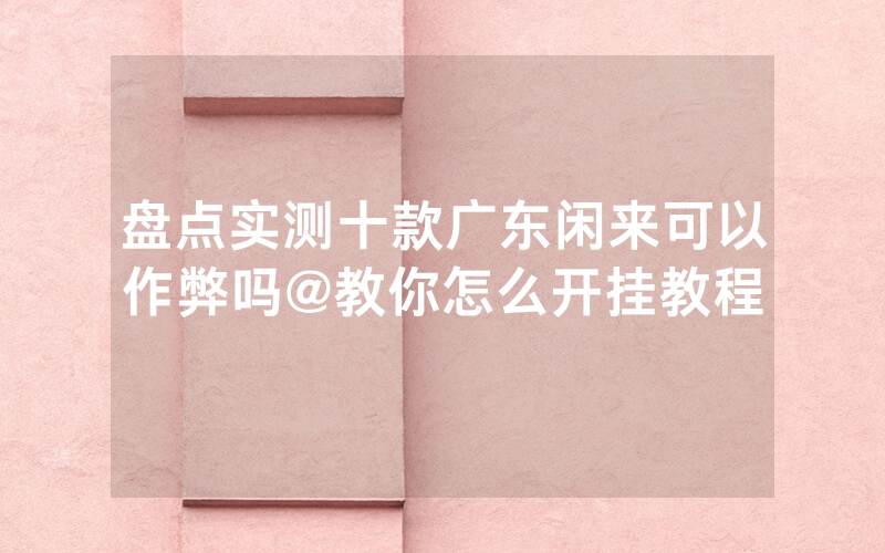 盘点实测十款广东闲来可以作弊吗@教你怎么开挂教程