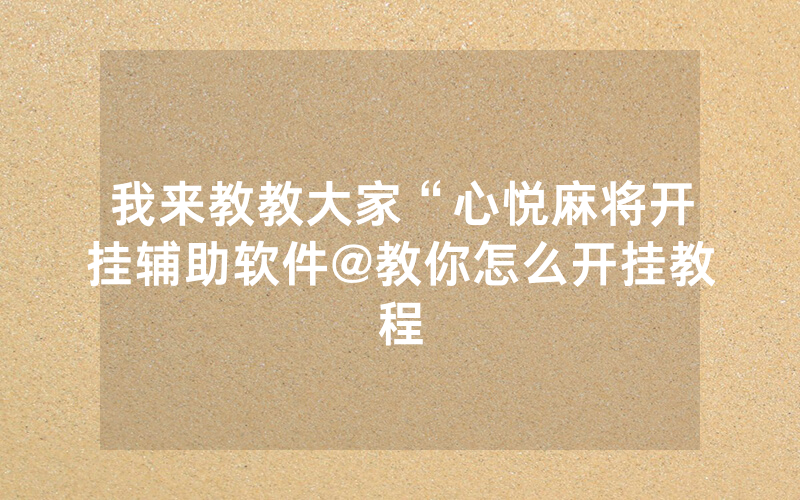我来教教大家“心悦麻将开挂辅助软件@教你怎么开挂教程