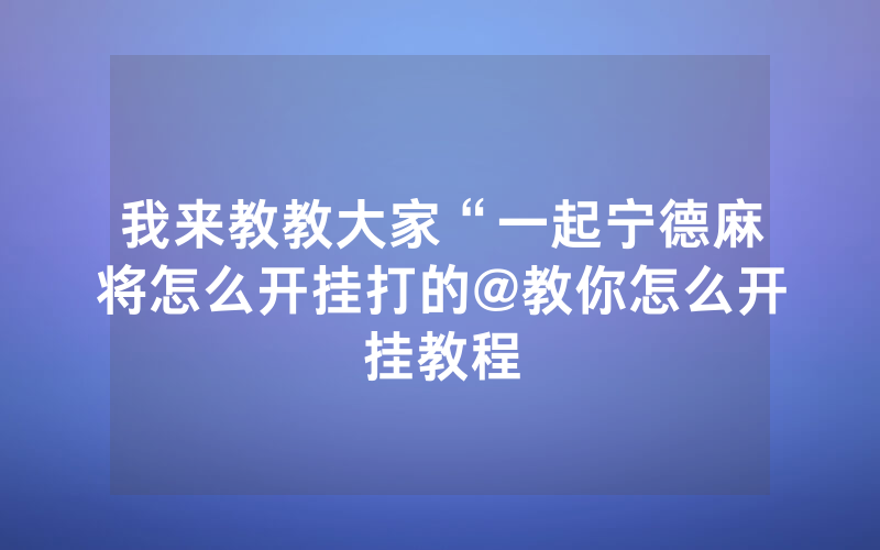 我来教教大家“一起宁德麻将怎么开挂打的@教你怎么开挂教程