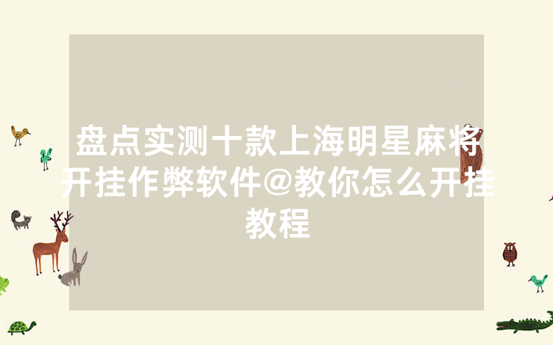 盘点实测十款上海明星麻将开挂作弊软件@教你怎么开挂教程