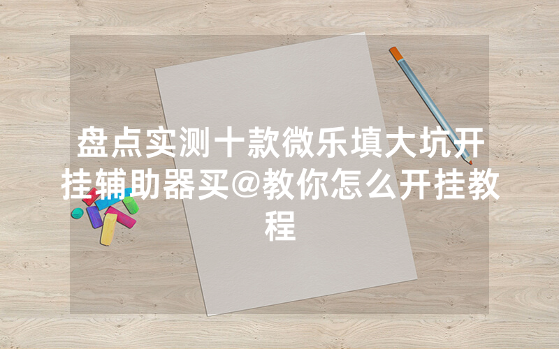 盘点实测十款微乐填大坑开挂辅助器买@教你怎么开挂教程