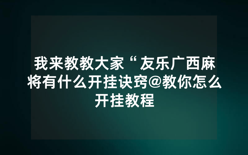 我来教教大家“友乐广西麻将有什么开挂诀窍@教你怎么开挂教程