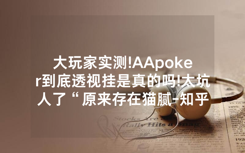 大玩家实测!AApoker到底透视挂是真的吗!太坑人了“原来存在猫腻-知乎