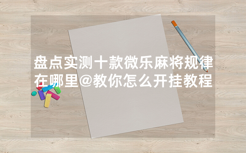 盘点实测十款微乐麻将规律在哪里@教你怎么开挂教程