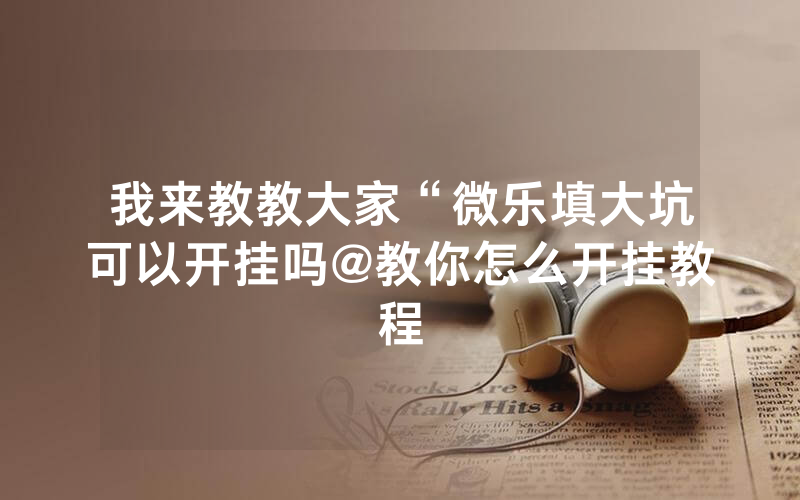 我来教教大家“微乐填大坑可以开挂吗@教你怎么开挂教程