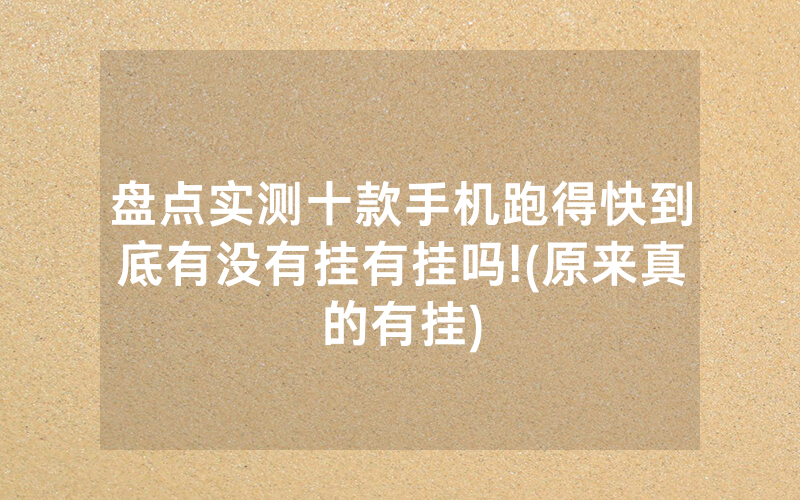 盘点实测十款手机跑得快到底有没有挂有挂吗!(原来真的有挂)