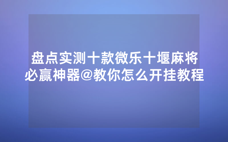 盘点实测十款微乐十堰麻将必赢神器@教你怎么开挂教程