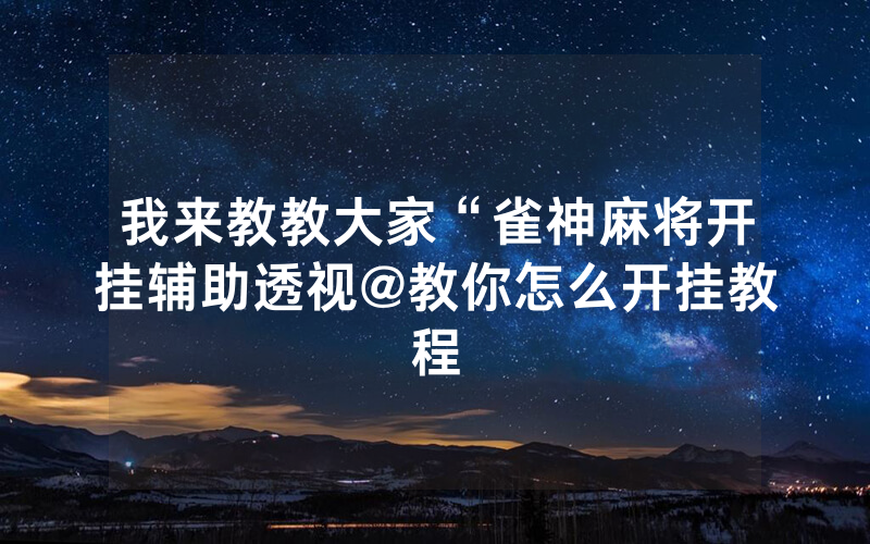 我来教教大家“雀神麻将开挂辅助透视@教你怎么开挂教程