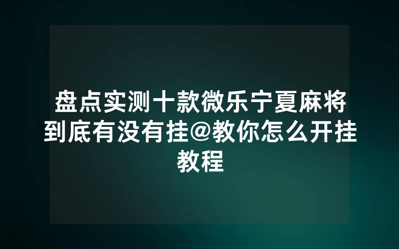 盘点实测十款微乐宁夏麻将到底有没有挂@教你怎么开挂教程