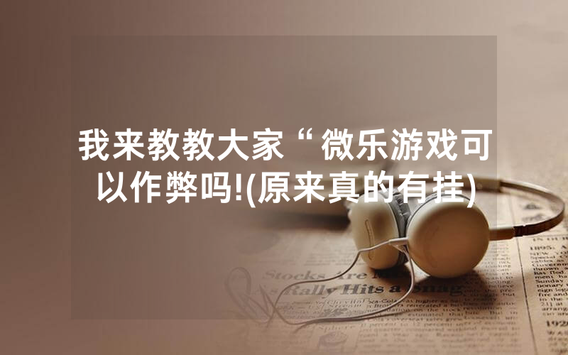 我来教教大家“微乐游戏可以作弊吗!(原来真的有挂)